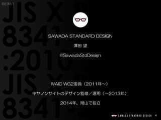 4
自己紹介
SAWADA STANDARD DESIGN
澤田 望
@SawadaStdDesign
WAIC WG2委員（2011年〜）
キヤノンサイトのデザイン監修／運用（〜2013年）
2014年、岡山で独立
 