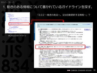 76
読み方／使い方
「2.2.2 〜動きのある〜、又は自動更新する情報〜」？
1. 動きのある情報について書かれているガイドラインを探す。
WCAG2.0ガイドライン
 