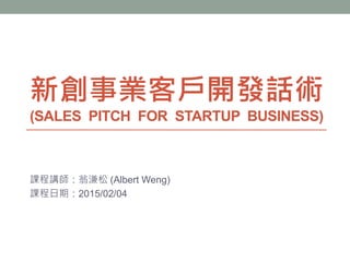新創事業客戶開發話術
(SALES PITCH FOR STARTUP BUSINESS)
課程講師：翁溓松 (Albert Weng)
課程日期：2015/02/04
 