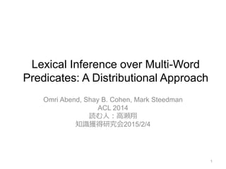 Lexical Inference over Multi-Word
Predicates: A Distributional Approach
Omri Abend, Shay B. Cohen, Mark Steedman
ACL 2014
読む人：高瀬翔
知識獲得研究会2015/2/4
1
 