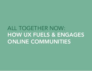 ALL TOGETHER NOW:
HOW UX FUELS & ENGAGES
ONLINE COMMUNITIES
 