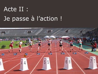 Acte II :
Je passe à l’action !
 