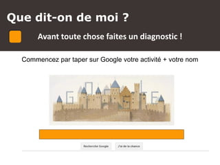 Que dit-on de moi ?
Avant toute chose faites un diagnostic !
Commencez par taper sur Google votre activité + votre nom
 