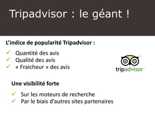 Tripadvisor : le géant !
L’indice de popularité Tripadvisor :
 Quantité des avis
 Qualité des avis
 « Fraicheur » des avis
Une visibilité forte
 Sur les moteurs de recherche
 Par le biais d’autres sites partenaires
 
