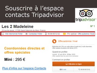 Souscrire à l’espace
contacts Tripadvisor
Coordonnées directes et
offres spéciales
Mini : 295 €
Plus d’infos sur l’espace Contacts
 