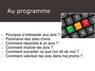 Au programme
o Pourquoi s’intéresser aux avis ?
o Panorama des sites d'avis
o Comment répondre à un avis ?
o Comment motiver les avis ?
o Comment surveiller ce que l'on dit de moi ?
o Comment valoriser les avis dans ma promo ?
 