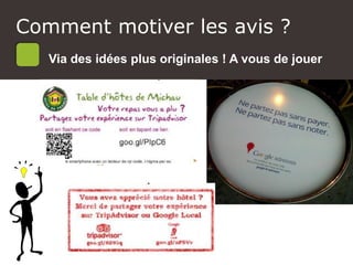 Atelier Google + local
Via une idée plus originale, à vous de jouer !
Comment motiver les avis ?
Via des idées plus originales ! A vous de jouer
 