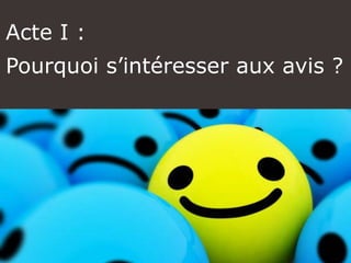 Acte I :
Pourquoi s’intéresser aux avis ?
 