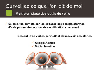Surveillez ce que l’on dit de moi
Mettre en place des outils de veille
 Se créer un compte sur les espaces pro des plateformes
d’avis permet de recevoir des notifications par email
Des outils de veilles permettant de recevoir des alertes
 Google Alertes
 Social Mention
 