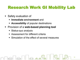 Research Work GI Mobility Lab
 Safety evaluation of
 Immediate environment and
 Accessibility of popular destinations
 Provision of a web-based planning tool
 Status-quo analysis
 Assessment for different criteria
 Simulation of the effect of several measures
11
 