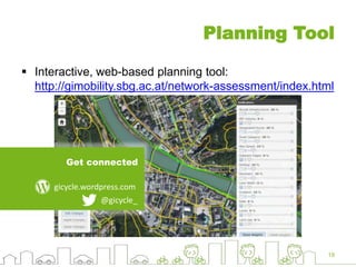 19
Planning Tool
 Interactive, web-based planning tool:
http://gimobility.sbg.ac.at/network-assessment/index.html
@gicycle_
gicycle.wordpress.com
Get connected
 