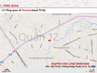 11
1. TỔNG QUAN
1.2 Tổng quan về Techcombank Tô Ký
NGUYỄN VĂN LONG 0908933068
A52 - A53 Tô Ký, P.Đông Hưng Thuận, Q.12, Tp.HCM
 