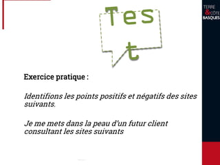 Exercice pratique :
Identifions les points positifs et négatifs des sites
suivants.
Je me mets dans la peau d’un futur client
consultant les sites suivants
 