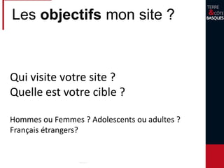 Les objectifs mon site ?
Qui visite votre site ?
Quelle est votre cible ?
Hommes ou Femmes ? Adolescents ou adultes ?
Français étrangers?
 