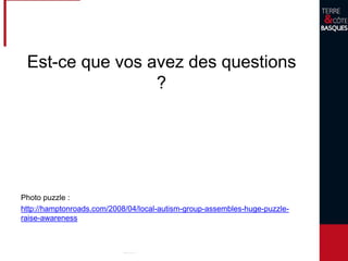 Est-ce que vos avez des questions
?
Photo puzzle :
http://hamptonroads.com/2008/04/local-autism-group-assembles-huge-puzzle-
raise-awareness
 