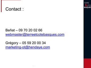 Contact :
Beñat – 09 70 20 02 66
webmaster@terreetcotebasques.com
Grégory – 05 59 20 00 34
marketing-ot@hendaye.com
 
