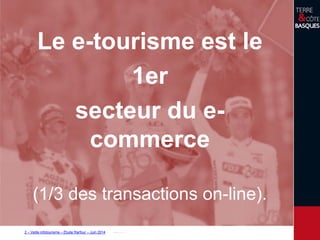 2 – Veille infotourisme – Étude Rarfour – Juin 2014
Le e-tourisme est le
1er
secteur du e-
commerce
(1/3 des transactions on-line).
 