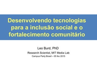 Tecnologia e educação para uma
sociedade mais democrática
e criativa
Leo Burd, PhD
Research Scientist, MIT Media Lab
Campus Party Brasil – 05 fev 2015
 