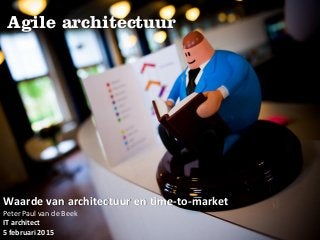 Agile architectuur
Waarde van architectuur en time-to-market
Peter Paul van de Beek
IT architect
5 februari 2015
 