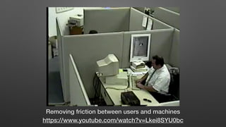 Removing friction between users and machines
https://www.youtube.com/watch?v=Lkei8SYU0bc
 