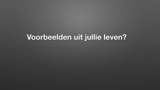 Voorbeelden uit jullie leven?
 