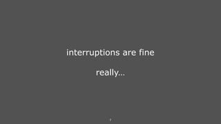 7
interruptions are fine
really…
 