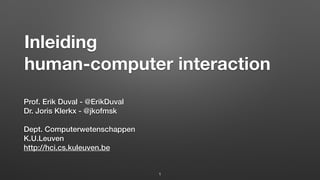 Inleiding
human-computer interaction
Prof. Erik Duval - @ErikDuval
Dr. Joris Klerkx - @jkofmsk
Dept. Computerwetenschappen
K.U.Leuven
http://hci.cs.kuleuven.be
1
 