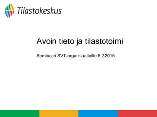 Avoin tieto ja tilastotoimi
Seminaari SVT-organisaatioille 5.2.2015
 