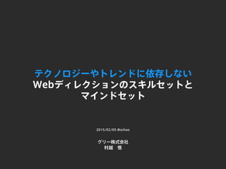 テクノロジーやトレンドに依存しない
Webディレクションのスキルセットと
マインドセット
グリー株式会社
村越 悟
2015/02/05 @schoo
 