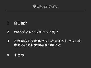 自己紹介
今日のおはなし
これからのスキルセットとマインドセットを
考えるために大切な４つのこと
１
３
まとめ４
Webディレクションって何？２
 