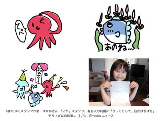 7歳のLINEスタンプ作家・はなかさん 「いか」スタンプ、有名人の利用に「びっくりして、目がぱちぱち」
売り上げは自転車に (1/3) - ITmedia ニュース
 