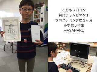 こどもプロコン
初代チャンピオン！
プログラミング歴３ヶ月
小学校５年生
MASAHARU
 