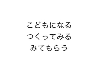 こどもになる
つくってみる
みてもらう
 