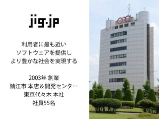 利用者に最も近い
ソフトウェアを提供し
より豊かな社会を実現する
2003年 創業
江市 本店＆開発センター
東京代々木 本社
社員55名
 