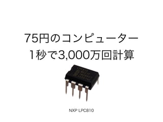 75円のコンピューター
1秒で3,000万回計算
NXP LPC810
 