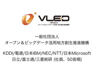 一般社団法人
オープン＆ビッグデータ活用地方創生推進機構
KDDI/電通/日本IBM/NEC/NTT/日本Microsoft
日立/富士通/三菱総研 (社員、50音順)
 