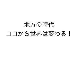 地方の時代
ココから世界は変わる！
 