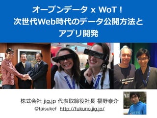 オープンデータ  x  WoT！  
次世代Web時代のデータ公開⽅方法と  
アプリ開発
株式会社 jig.jp 代表取締役社長 福野泰介
@taisukef http://fukuno.jig.jp/
 