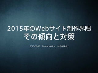 2015年のWebサイト制作界隈
その傾向と対策
2015-02-06 burnworks Inc yoshiki kato
 