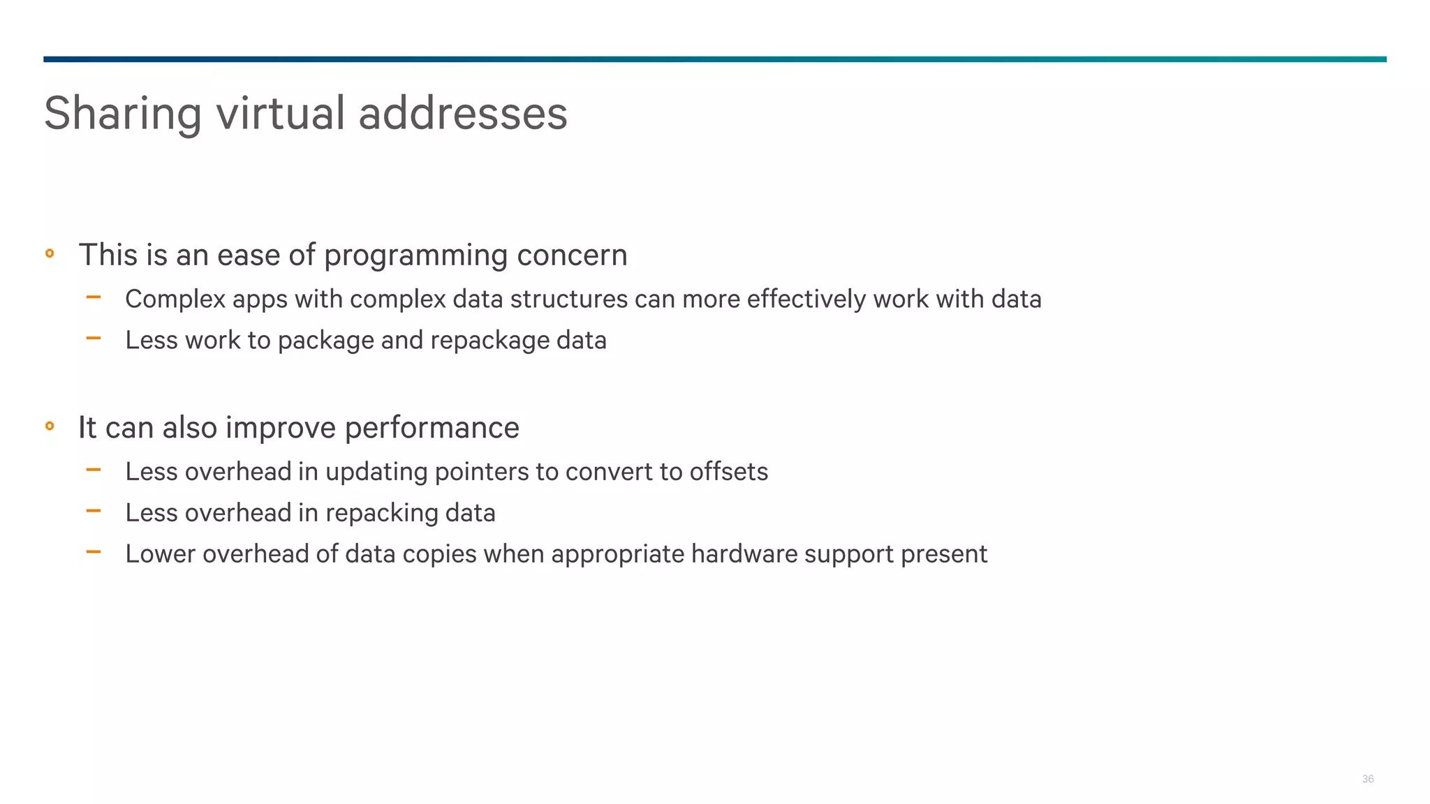 36
This is an ease of programming concern
− Complex apps with complex data structures can more effectively work with data
− Less work to package and repackage data
It can also improve performance
− Less overhead in updating pointers to convert to offsets
− Less overhead in repacking data
− Lower overhead of data copies when appropriate hardware support present
Sharing virtual addresses
 