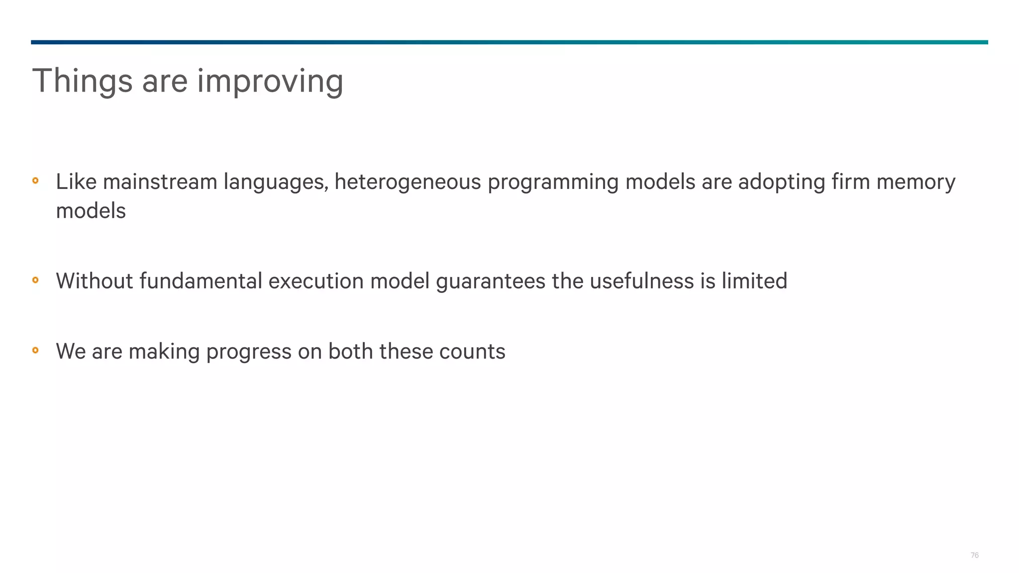 76
Like mainstream languages, heterogeneous programming models are adopting firm memory
models
Without fundamental execution model guarantees the usefulness is limited
We are making progress on both these counts
Things are improving
 