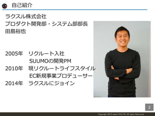 Copyright 2015 raksul CO.LTD. All rights Reserved
自己紹介
ラクスル株式会社
プロダクト開発部・システム部部長
田島裕也
2005年 リクルート入社
SUUMOの開発PM
2010年 現リクルー...