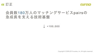 Copyright © 2009-2015 eureka, inc. All rights reserved.	
訂正
会員数180万人のマッチングサービスpairsの
急成長を支える技術基盤
↓ + 1 0 0 , 0 0 0
 