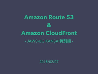 Amazon Route 53
&
Amazon CloudFront
- JAWS-UG KANSAI特別編 -
2015/02/07
 