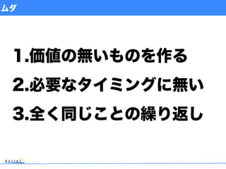 ムダ
1.価値の無いものを作る
2.必要なタイミングに無い
3.全く同じことの繰り返し
 