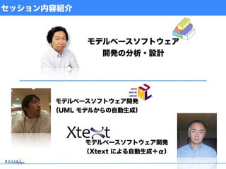 セッション内容紹介
モデルベースソフトウェア開発
（UML モデルからの自動生成）
モデルベースソフトウェア開発
（Xtext による自動生成＋α）
モデルベースソフトウェア
開発の分析・設計
 