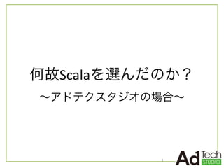 何故Scalaを選んだのか？	
  
∼アドテクスタジオの場合∼
1
 