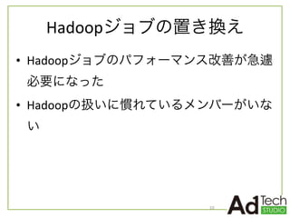 Hadoopジョブの置き換え
• Hadoopジョブのパフォーマンス改善が急遽
必要になった	
  
• Hadoopの扱いに慣れているメンバーがいな
い
10
 