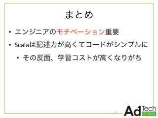 まとめ
• エンジニアのモチベーション重要	
  
• Scalaは記述力が高くてコードがシンプルに	
  
• その反面、学習コストが高くなりがち
19
 