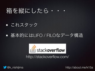 @k_nishijima http://about.me/k15a
箱を縦にしたら・・・
これスタック
基本的にはLIFO / FILOなデータ構造
http://stackoverﬂow.com/
 